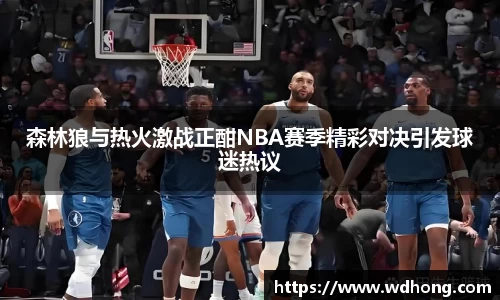 森林狼与热火激战正酣NBA赛季精彩对决引发球迷热议