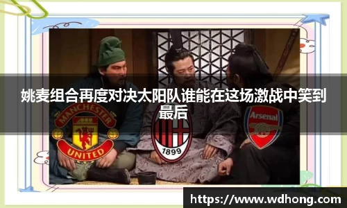 姚麦组合再度对决太阳队谁能在这场激战中笑到最后