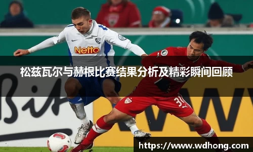 松兹瓦尔与赫根比赛结果分析及精彩瞬间回顾